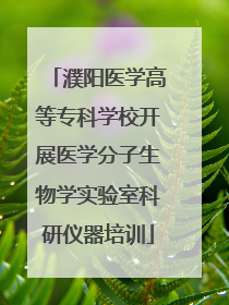 濮阳医学高等专科学校开展医学分子生物学实验室科研仪器培训